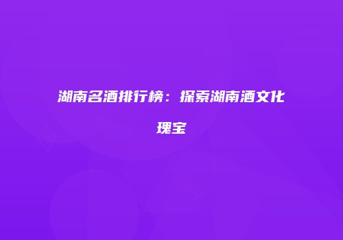 湖南名酒排行榜：探索湖南酒文化瑰宝