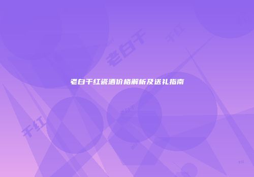 老白干红瓷酒价格解析及送礼指南
