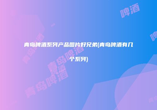 青岛啤酒系列产品图片好兄弟(青岛啤酒有几个系列)