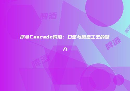 探寻Cascade啤酒：口感与酿造工艺的魅力