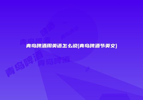 青岛啤酒用英语怎么说(青岛啤酒节英文)