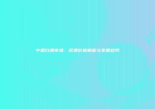 中国白酒市场：名酒价格解析与发展趋势