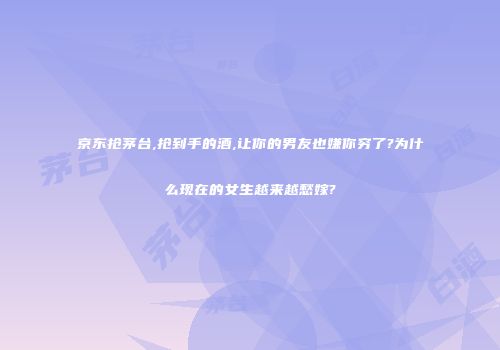 京东抢茅台,抢到手的酒,让你的男友也嫌你穷了?为什么现在的女生越来越愁嫁?