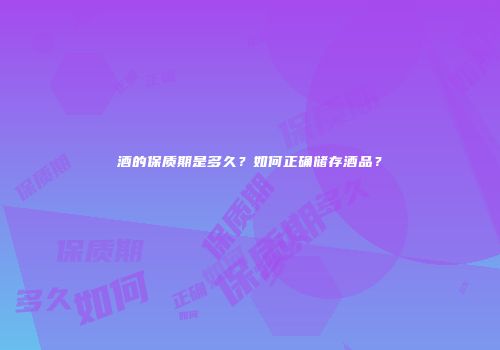 酒的保质期是多久？如何正确储存酒品？