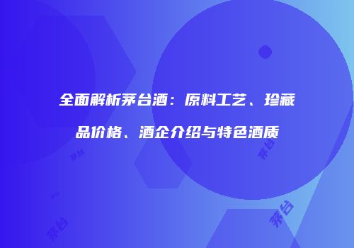 全面解析茅台酒：原料工艺、珍藏品价格、酒企介绍与特色酒质