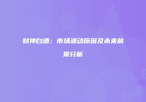 财神白酒：市场波动原因及未来前景分析