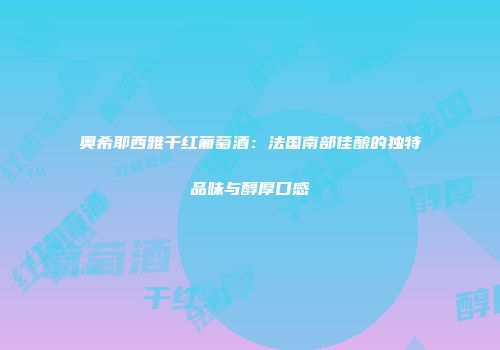 奥希耶西雅干红葡萄酒：法国南部佳酿的独特品味与醇厚口感