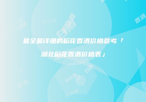 最全最详细的稻花香酒价格参考「湖北稻花香酒价格表」