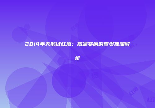 2014年天鹅绒红酒：高端宴席的尊贵佳酿解析