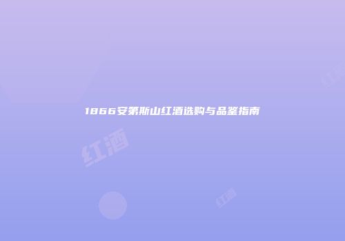 1866安第斯山红酒选购与品鉴指南
