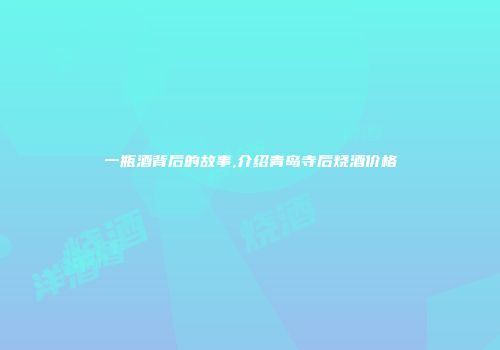 一瓶酒背后的故事,介绍青岛寺后烧酒价格