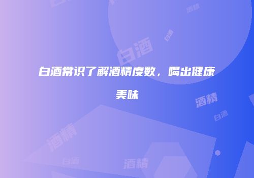 白酒常识了解酒精度数，喝出健康美味