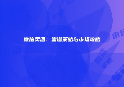 微信卖酒：靠谱策略与市场攻略