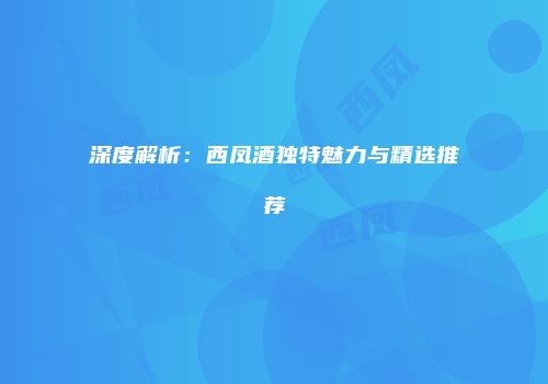 深度解析：西凤酒独特魅力与精选推荐