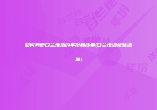 如何判断白兰地酒的年份和质量(白兰地酒检验酒龄)