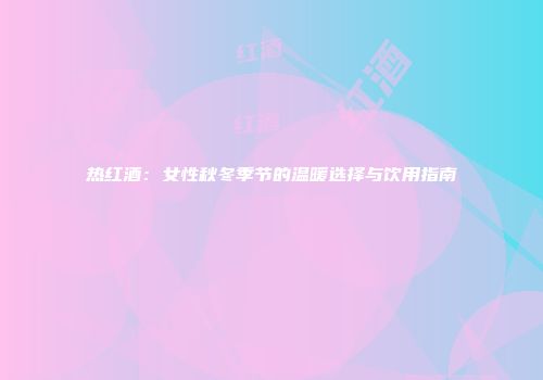 热红酒：女性秋冬季节的温暖选择与饮用指南