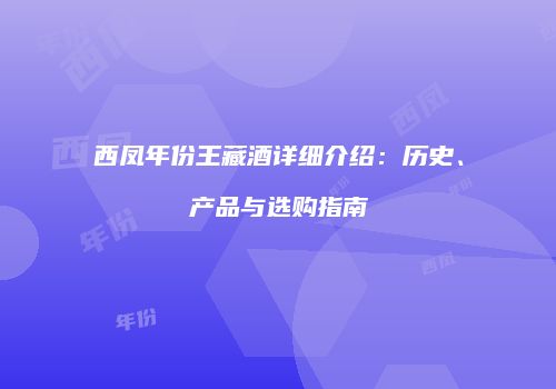 西凤年份王藏酒详细介绍：历史、产品与选购指南