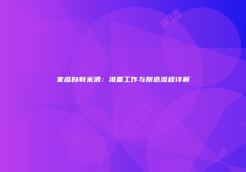 家庭自制米酒：准备工作与酿造流程详解