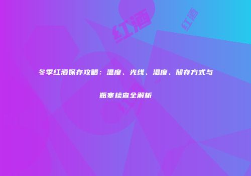 冬季红酒保存攻略：温度、光线、湿度、储存方式与瓶塞检查全解析