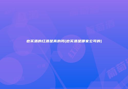 也买酒的红酒是真的吗(也买酒是哪家公司的)