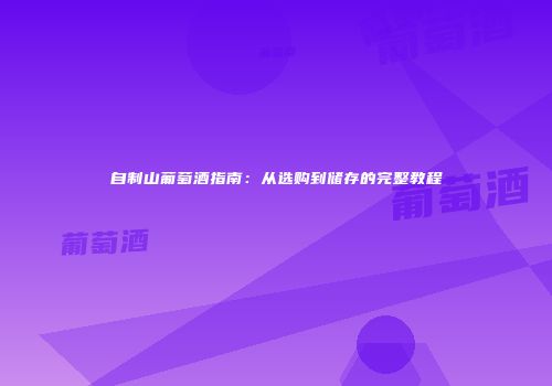 自制山葡萄酒指南：从选购到储存的完整教程