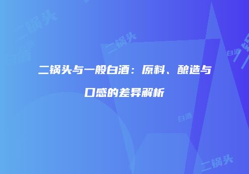 二锅头与一般白酒：原料、酿造与口感的差异解析