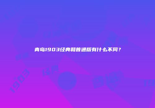 青岛1903经典和普通版有什么不同？