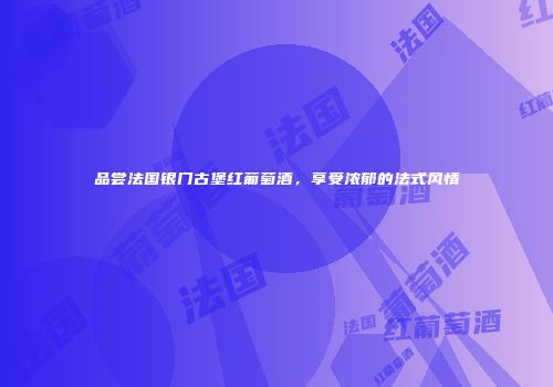 品尝法国银门古堡红葡萄酒，享受浓郁的法式风情