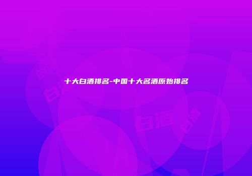 十大白酒排名-中国十大名酒原始排名
