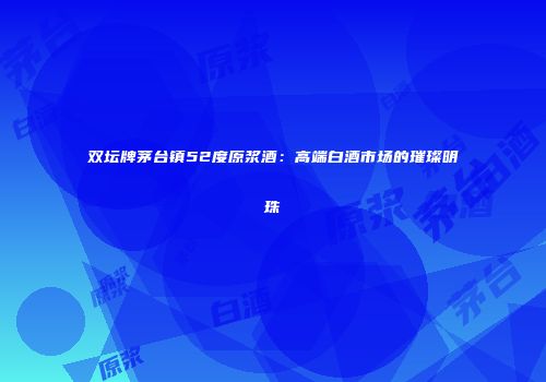 双坛牌茅台镇52度原浆酒：高端白酒市场的璀璨明珠