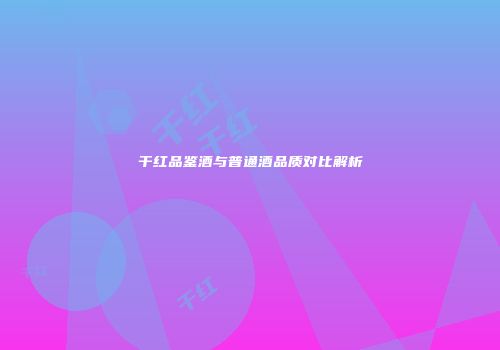 干红品鉴酒与普通酒品质对比解析