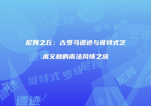 尼姆之丘：古罗马遗迹与哥特式艺术交融的南法风情之旅