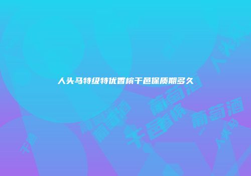 人头马特级特优香槟干邑保质期多久