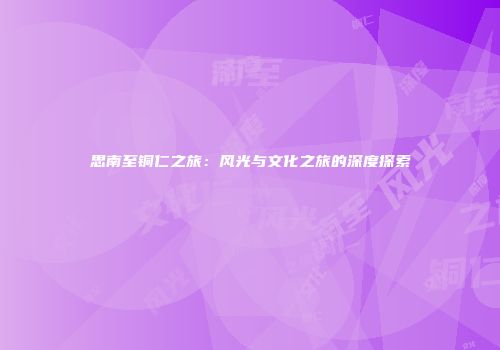 思南至铜仁之旅：风光与文化之旅的深度探索