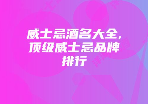 威士忌酒名大全,顶级威士忌品牌排行