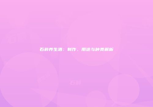 石斛养生酒：制作、用途与种类解析