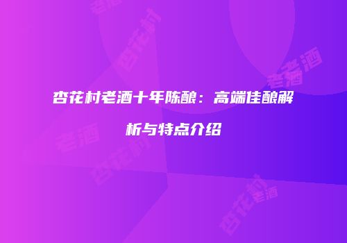 杏花村老酒十年陈酿：高端佳酿解析与特点介绍