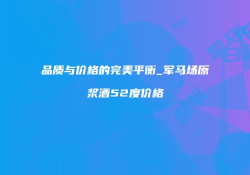品质与价格的完美平衡_军马场原浆酒52度价格