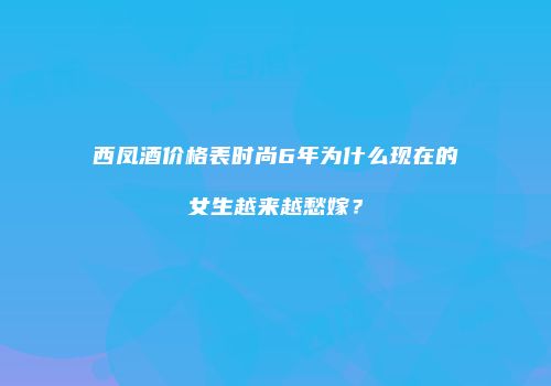 西凤酒价格表时尚6年为什么现在的女生越来越愁嫁？