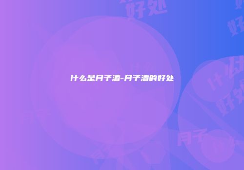 什么是月子酒-月子酒的好处
