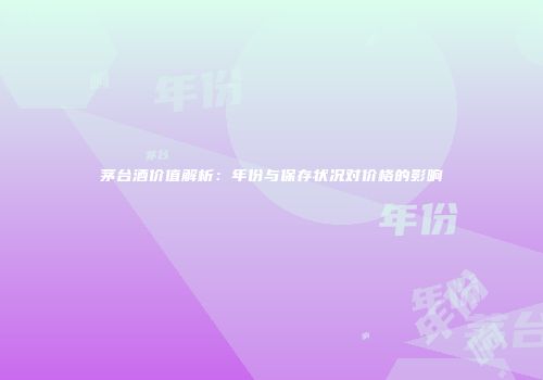 茅台酒价值解析：年份与保存状况对价格的影响