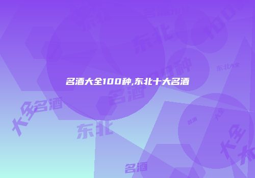 名酒大全100种,东北十大名酒