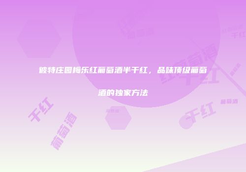 彼特庄园梅乐红葡萄酒半干红，品味顶级葡萄酒的独家方法