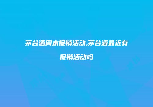 茅台酒周末促销活动,茅台酒最近有促销活动吗