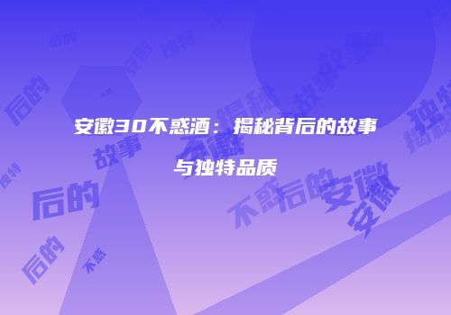 安徽30不惑酒：揭秘背后的故事与独特品质