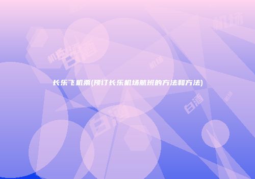 长乐飞机票(预订长乐机场航班的方法和方法)