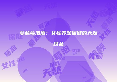蔓越莓泡酒：女性养颜保健的天然良品