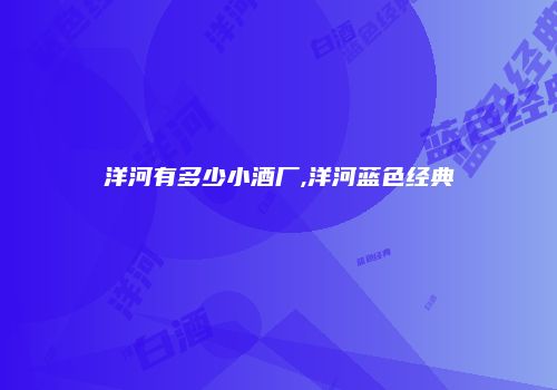 洋河有多少小酒厂,洋河蓝色经典