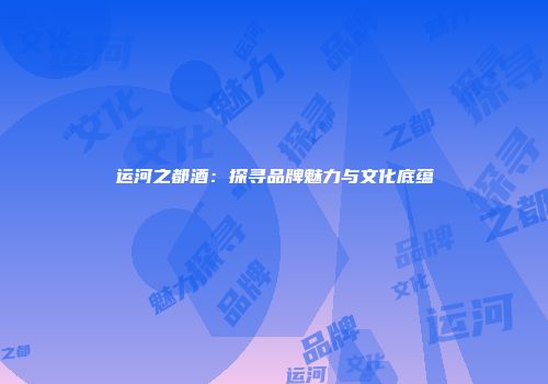 运河之都酒：探寻品牌魅力与文化底蕴