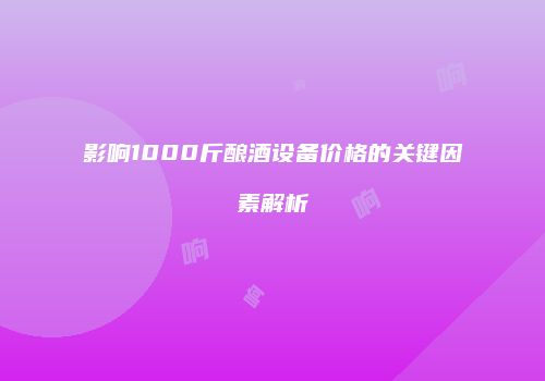 影响1000斤酿酒设备价格的关键因素解析